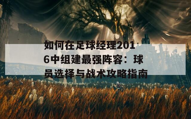 如何在足球经理2016中组建最强阵容：球员选择与战术攻略指南