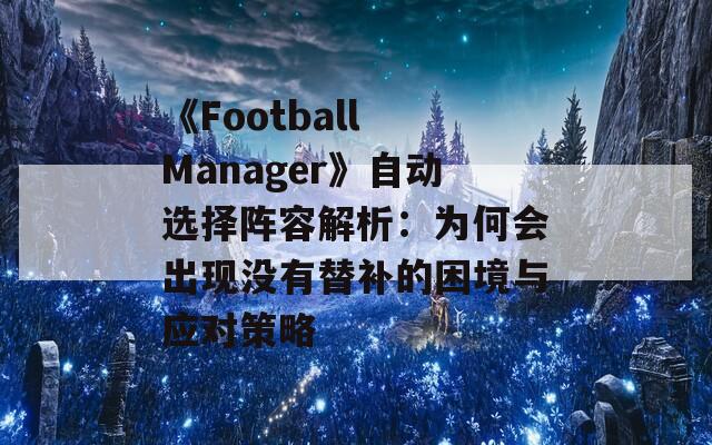 《Football Manager》自动选择阵容解析：为何会出现没有替补的困境与应对策略