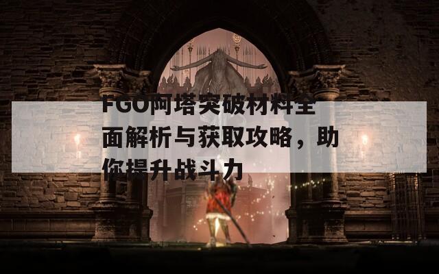 FGO阿塔突破材料全面解析与获取攻略，助你提升战斗力