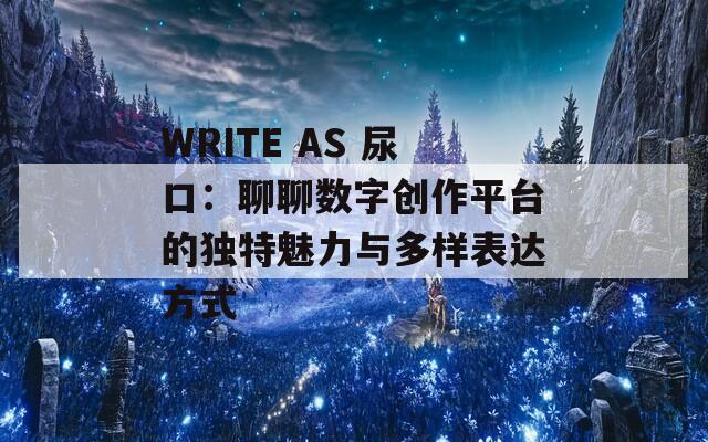 WRITE AS 尿口：聊聊数字创作平台的独特魅力与多样表达方式