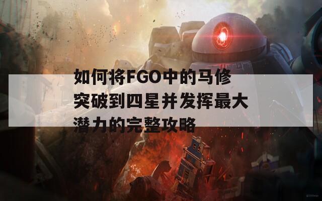 如何将FGO中的马修突破到四星并发挥最大潜力的完整攻略