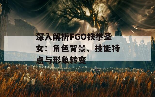 深入解析FGO铁拳圣女：角色背景、技能特点与形象转变