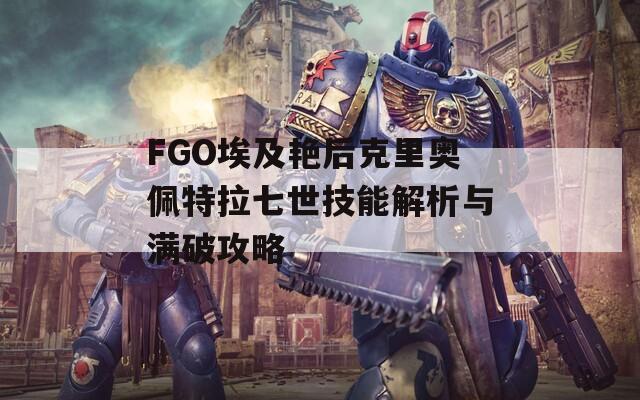 FGO埃及艳后克里奥佩特拉七世技能解析与满破攻略