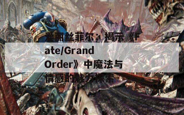 爱丽丝菲尔：揭示《Fate/Grand Order》中魔法与情感的魅力探索