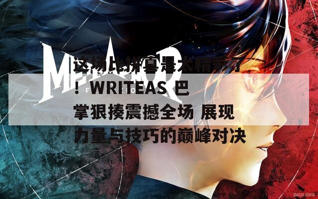 这场比拼真是太精彩了！WRITEAS 巴掌狠揍震撼全场 展现力量与技巧的巅峰对决