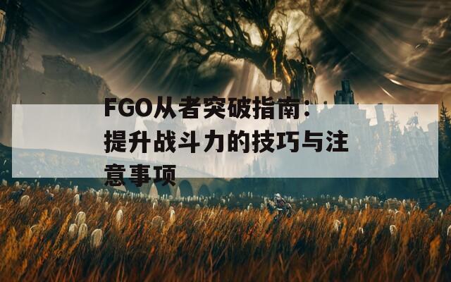 FGO从者突破指南：提升战斗力的技巧与注意事项