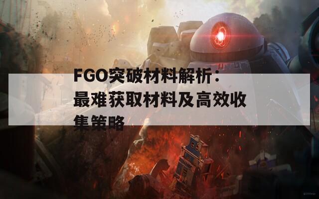 FGO突破材料解析：最难获取材料及高效收集策略