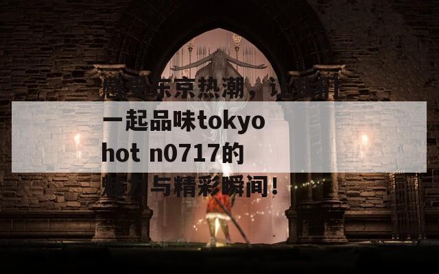 感受东京热潮，让我们一起品味tokyo hot n0717的魅力与精彩瞬间！