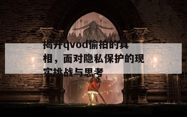 揭开qvod偷拍的真相，面对隐私保护的现实挑战与思考