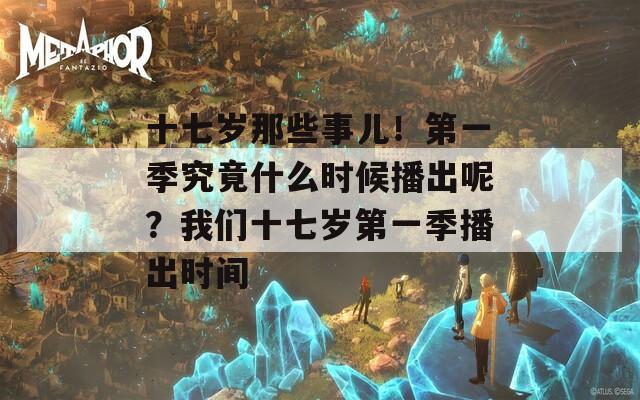 十七岁那些事儿！第一季究竟什么时候播出呢？我们十七岁第一季播出时间