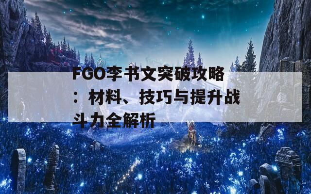 FGO李书文突破攻略：材料、技巧与提升战斗力全解析