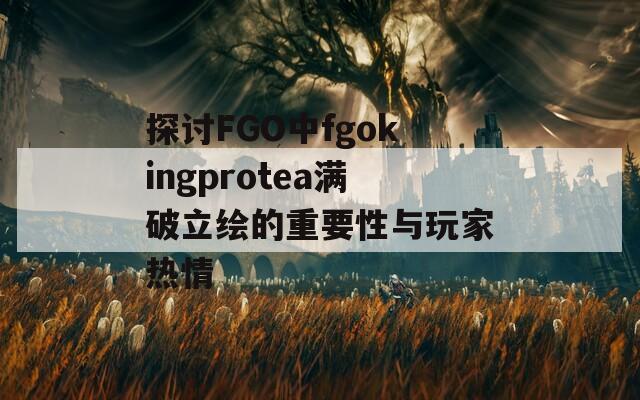 探讨FGO中fgokingprotea满破立绘的重要性与玩家热情