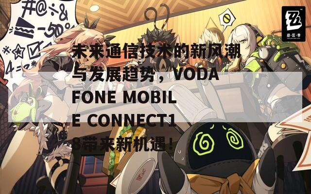 未来通信技术的新风潮与发展趋势，VODAFONE MOBILE CONNECT18带来新机遇！