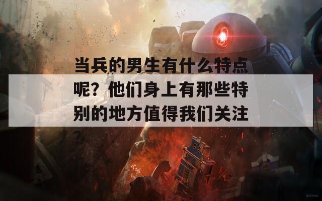 当兵的男生有什么特点呢？他们身上有那些特别的地方值得我们关注？