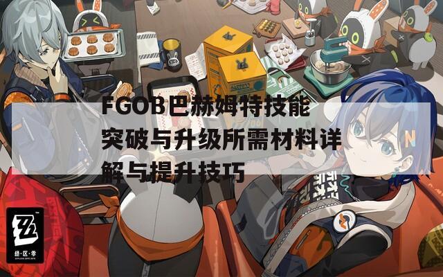 FGOB巴赫姆特技能突破与升级所需材料详解与提升技巧