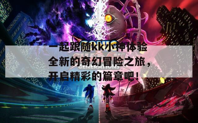 一起跟随kk小神体验全新的奇幻冒险之旅，开启精彩的篇章吧！