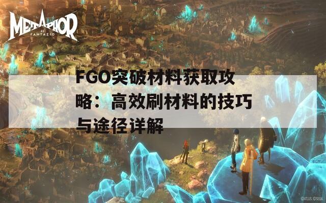 FGO突破材料获取攻略：高效刷材料的技巧与途径详解