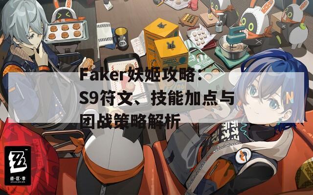 Faker妖姬攻略：S9符文、技能加点与团战策略解析