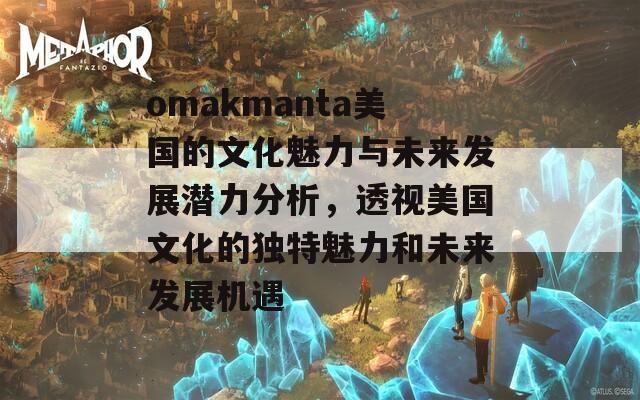 omakmanta美国的文化魅力与未来发展潜力分析，透视美国文化的独特魅力和未来发展机遇