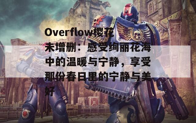 Overflow樱花未增删：感受绚丽花海中的温暖与宁静，享受那份春日里的宁静与美好