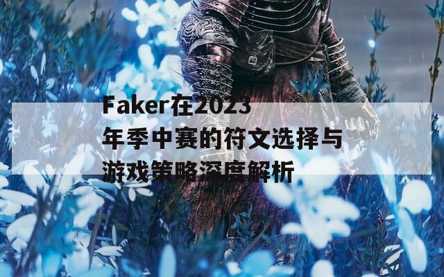 Faker在2023年季中赛的符文选择与游戏策略深度解析