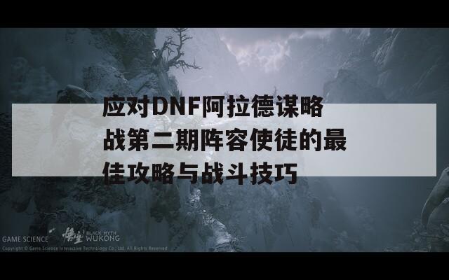 应对DNF阿拉德谋略战第二期阵容使徒的最佳攻略与战斗技巧