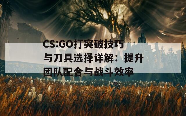 CS:GO打突破技巧与刀具选择详解：提升团队配合与战斗效率