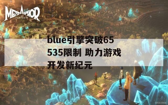 blue引擎突破65535限制 助力游戏开发新纪元