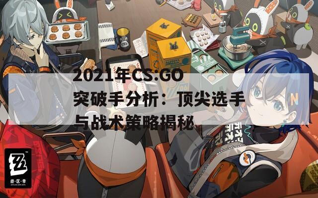 2021年CS:GO突破手分析：顶尖选手与战术策略揭秘