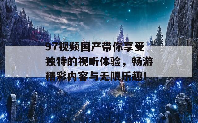 97视频国产带你享受独特的视听体验，畅游精彩内容与无限乐趣！