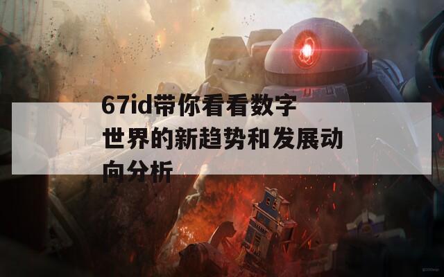 67id带你看看数字世界的新趋势和发展动向分析