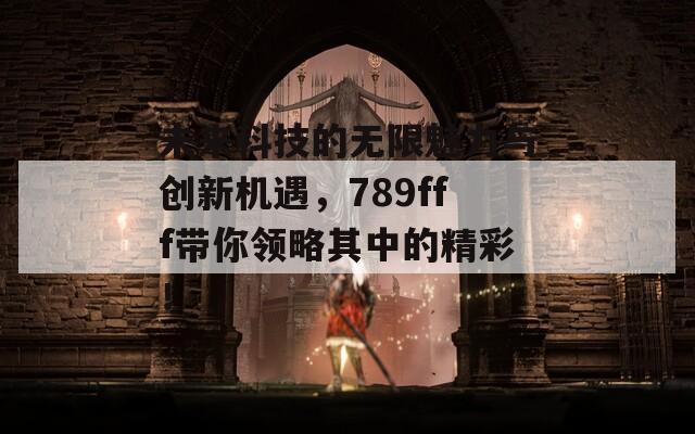 未来科技的无限魅力与创新机遇，789fff带你领略其中的精彩！