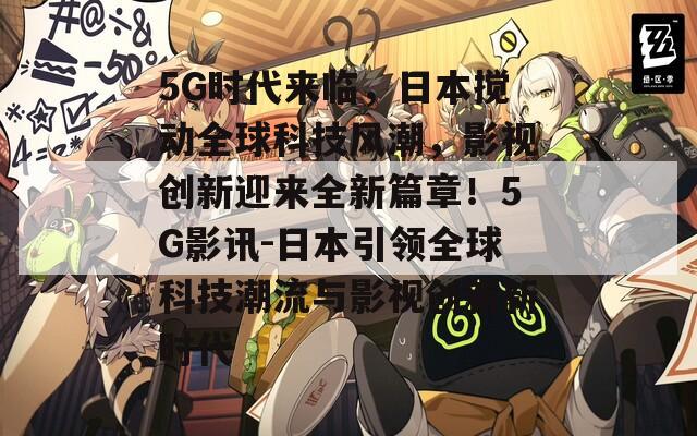 5G时代来临，日本搅动全球科技风潮，影视创新迎来全新篇章！5G影讯-日本引领全球科技潮流与影视创新新时代