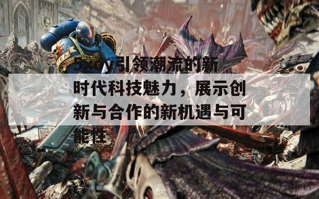 5xoy引领潮流的新时代科技魅力，展示创新与合作的新机遇与可能性