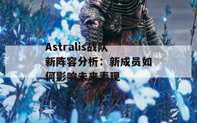 Astralis战队新阵容分析：新成员如何影响未来表现