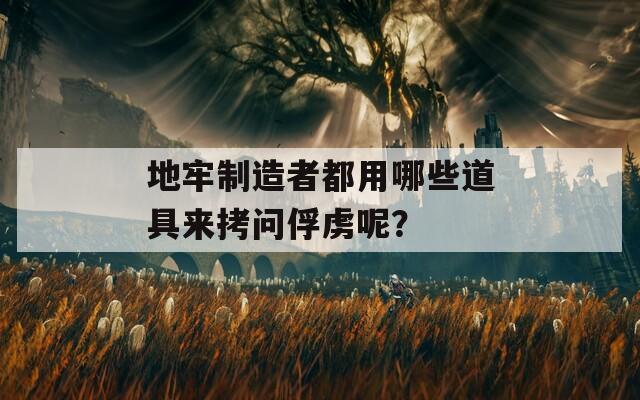 地牢制造者都用哪些道具来拷问俘虏呢？