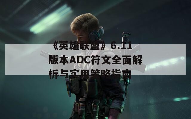 《英雄联盟》6.11版本ADC符文全面解析与实用策略指南