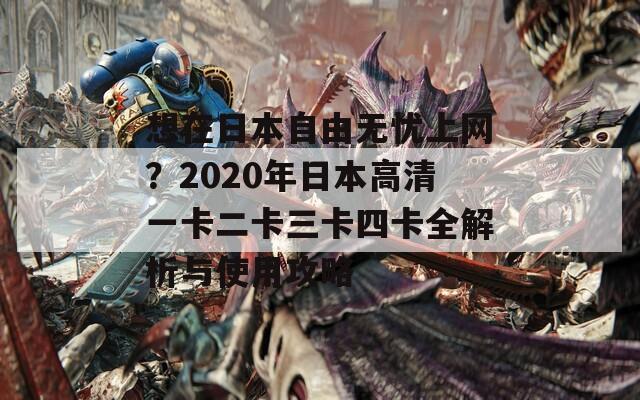 想在日本自由无忧上网？2020年日本高清一卡二卡三卡四卡全解析与使用攻略