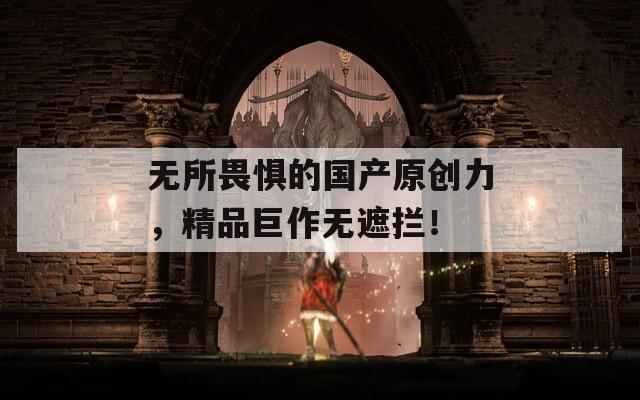 无所畏惧的国产原创力，精品巨作无遮拦！