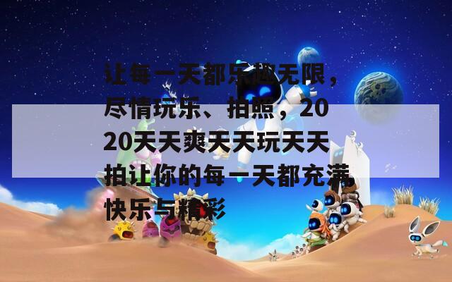 让每一天都乐趣无限，尽情玩乐、拍照，2020天天爽天天玩天天拍让你的每一天都充满快乐与精彩