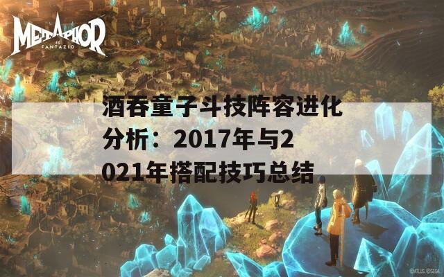 酒吞童子斗技阵容进化分析：2017年与2021年搭配技巧总结