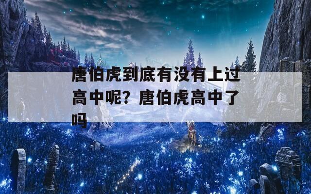 唐伯虎到底有没有上过高中呢？唐伯虎高中了吗