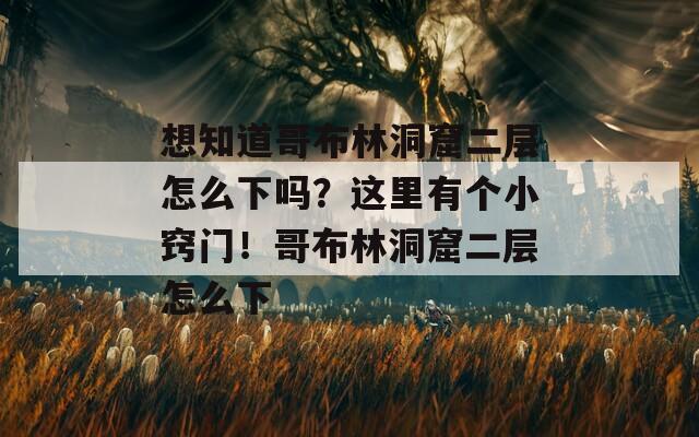 想知道哥布林洞窟二层怎么下吗？这里有个小窍门！哥布林洞窟二层怎么下