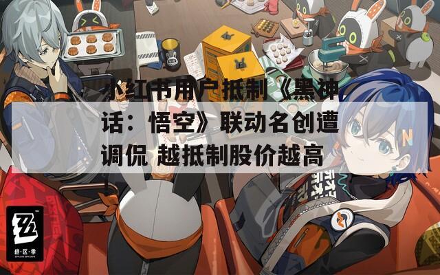 小红书用户抵制《黑神话：悟空》联动名创遭调侃 越抵制股价越高！