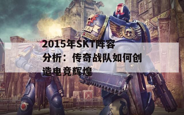 2015年SKT阵容分析：传奇战队如何创造电竞辉煌