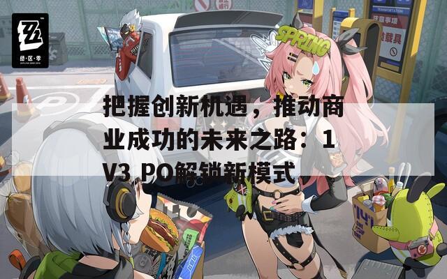 把握创新机遇，推动商业成功的未来之路：1V3 PO解锁新模式