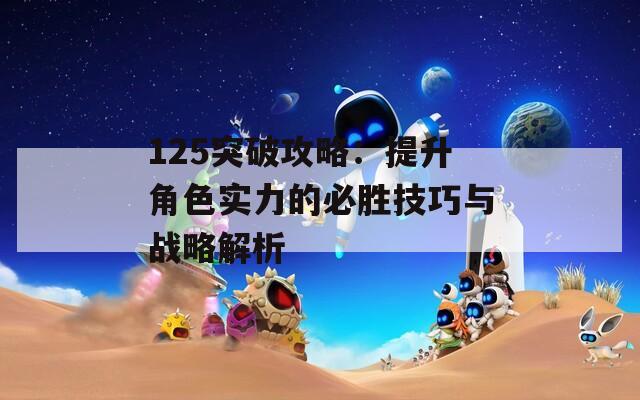 125突破攻略：提升角色实力的必胜技巧与战略解析