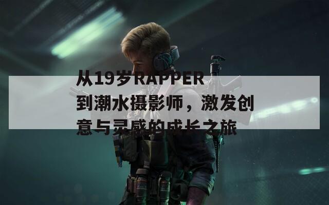 从19岁RAPPER到潮水摄影师，激发创意与灵感的成长之旅