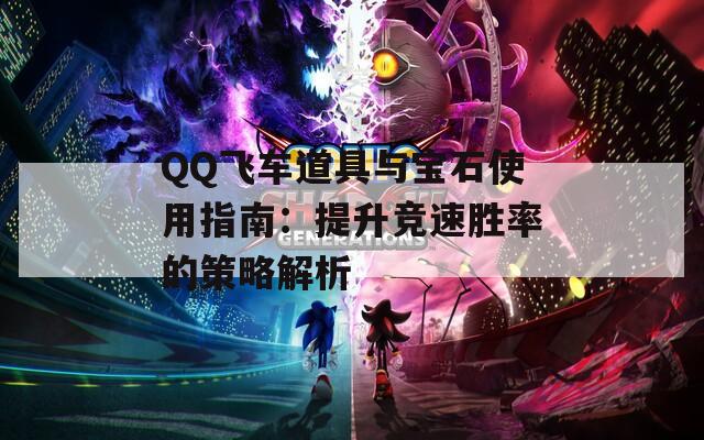 QQ飞车道具与宝石使用指南：提升竞速胜率的策略解析