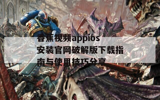 香蕉视频appios安装官网破解版下载指南与使用技巧分享